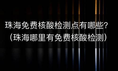珠海免费核酸检测点有哪些？（珠海哪里有免费核酸检测）