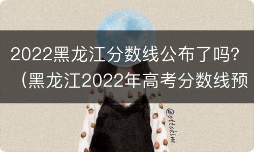 2022黑龙江分数线公布了吗？（黑龙江2022年高考分数线预测）