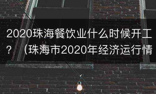 2020珠海餐饮业什么时候开工？（珠海市2020年经济运行情况）