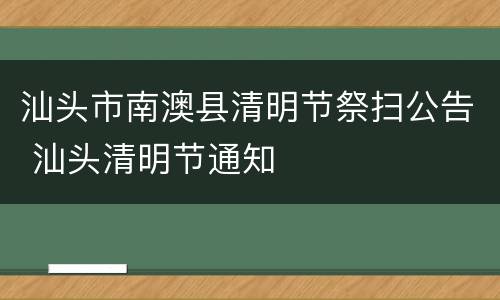 汕头市南澳县清明节祭扫公告 汕头清明节通知