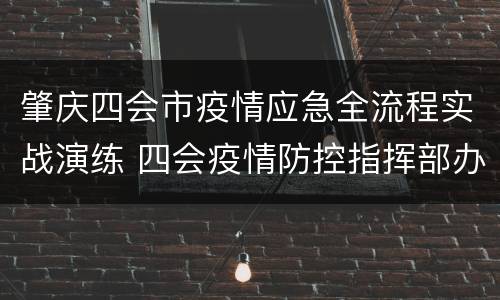 肇庆四会市疫情应急全流程实战演练 四会疫情防控指挥部办公室