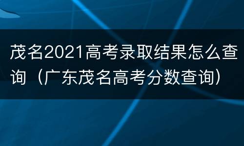 茂名2021高考录取结果怎么查询（广东茂名高考分数查询）