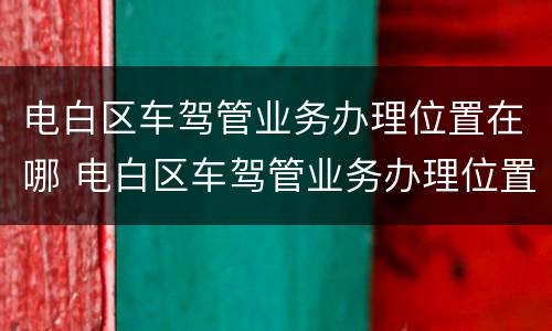 电白区车驾管业务办理位置在哪 电白区车驾管业务办理位置在哪里