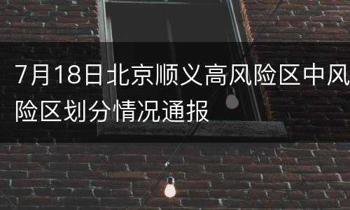 7月18日北京顺义高风险区中风险区划分情况通报