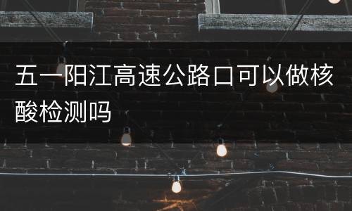 五一阳江高速公路口可以做核酸检测吗
