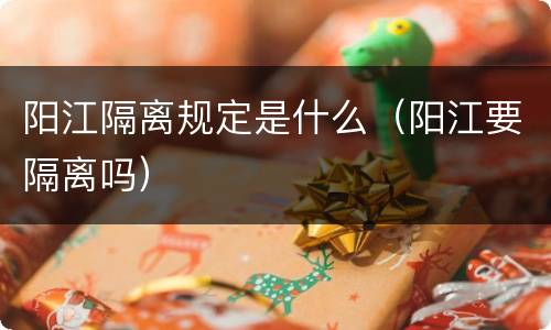 阳江隔离规定是什么（阳江要隔离吗）