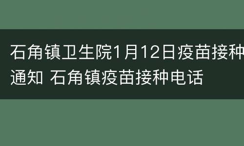 石角镇卫生院1月12日疫苗接种通知 石角镇疫苗接种电话