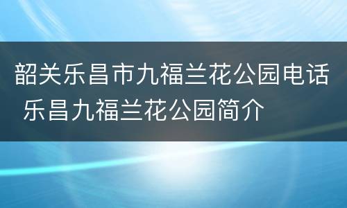 韶关乐昌市九福兰花公园电话 乐昌九福兰花公园简介
