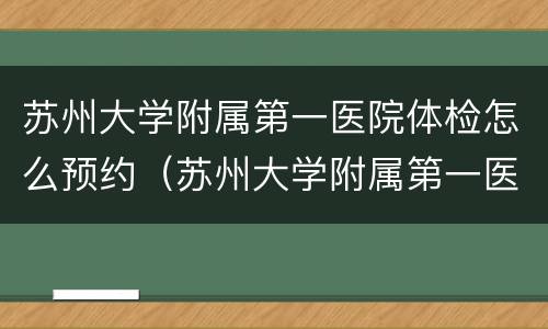 苏州大学附属第一医院体检怎么预约（苏州大学附属第一医院体检预约时间）