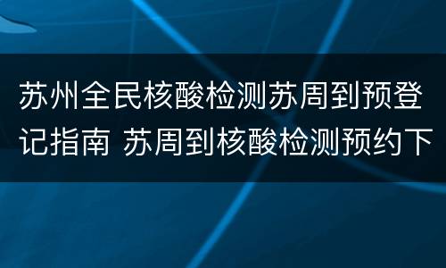 苏州全民核酸检测苏周到预登记指南 苏周到核酸检测预约下载