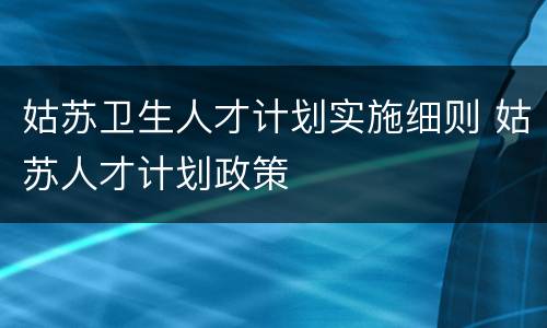 姑苏卫生人才计划实施细则 姑苏人才计划政策