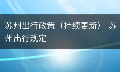 苏州出行政策（持续更新） 苏州出行规定