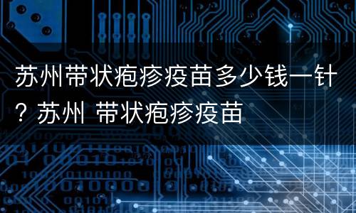 苏州带状疱疹疫苗多少钱一针? 苏州 带状疱疹疫苗