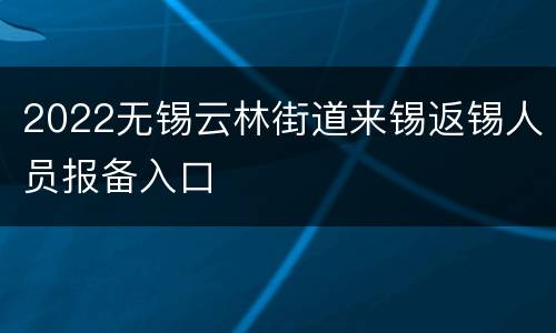 2022无锡云林街道来锡返锡人员报备入口