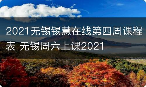 2021无锡锡慧在线第四周课程表 无锡周六上课2021