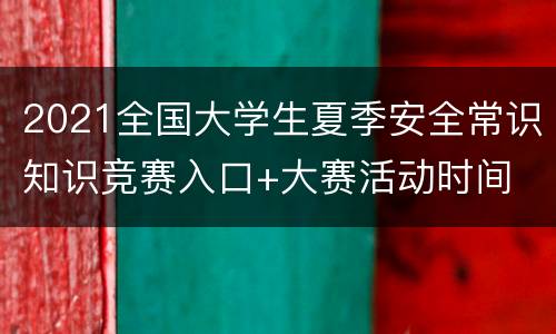 2021全国大学生夏季安全常识知识竞赛入口+大赛活动时间