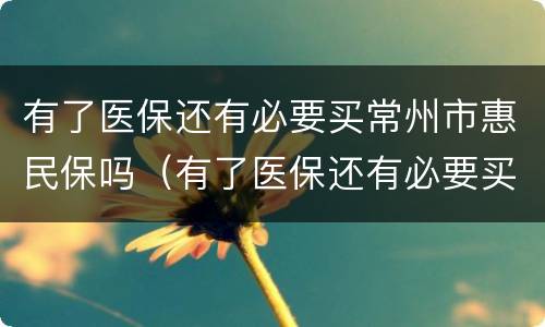 有了医保还有必要买常州市惠民保吗（有了医保还有必要买常州市惠民保吗知乎）