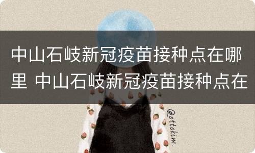 中山石岐新冠疫苗接种点在哪里 中山石岐新冠疫苗接种点在哪里查询