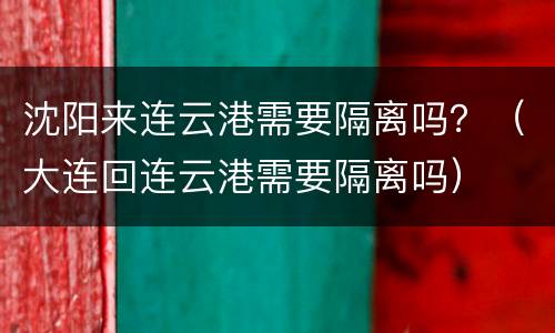 沈阳来连云港需要隔离吗？（大连回连云港需要隔离吗）