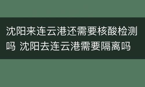沈阳来连云港还需要核酸检测吗 沈阳去连云港需要隔离吗
