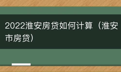 2022淮安房贷如何计算（淮安市房贷）