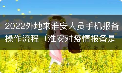 2022外地来淮安人员手机报备操作流程（淮安对疫情报备是怎么规定的）