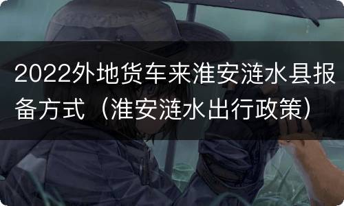 2022外地货车来淮安涟水县报备方式（淮安涟水出行政策）
