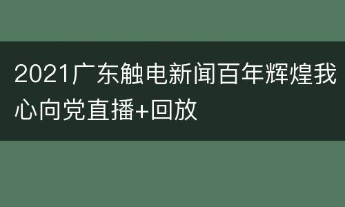 2021广东触电新闻百年辉煌我心向党直播+回放