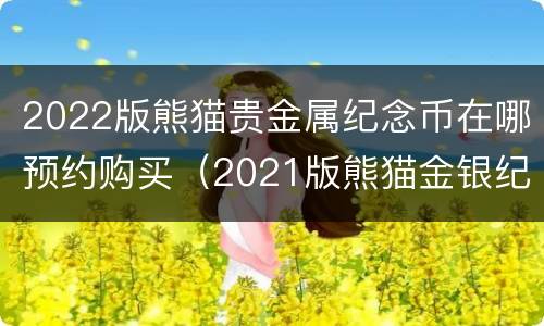 2022版熊猫贵金属纪念币在哪预约购买（2021版熊猫金银纪念币预约）