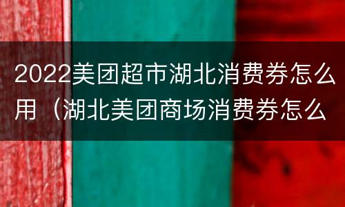 2022美团超市湖北消费券怎么用（湖北美团商场消费券怎么用2021年）