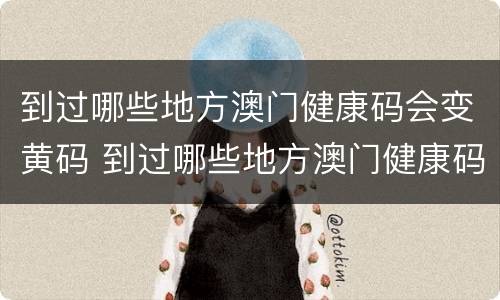 到过哪些地方澳门健康码会变黄码 到过哪些地方澳门健康码会变黄码呢