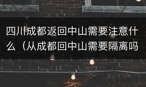 四川成都返回中山需要注意什么（从成都回中山需要隔离吗）