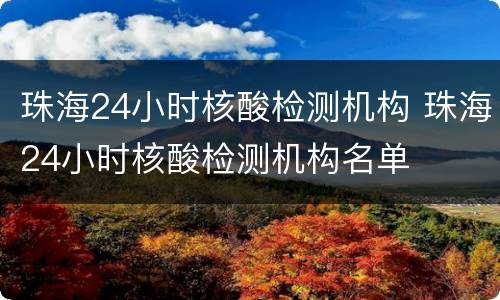 珠海24小时核酸检测机构 珠海24小时核酸检测机构名单