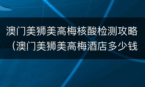 澳门美狮美高梅核酸检测攻略（澳门美狮美高梅酒店多少钱一晚）