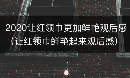 2020让红领巾更加鲜艳观后感（让红领巾鲜艳起来观后感）