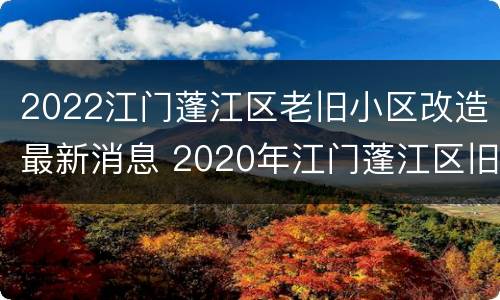 2022江门蓬江区老旧小区改造最新消息 2020年江门蓬江区旧城区改造