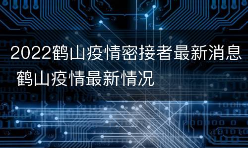 2022鹤山疫情密接者最新消息 鹤山疫情最新情况