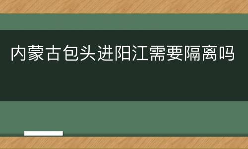内蒙古包头进阳江需要隔离吗