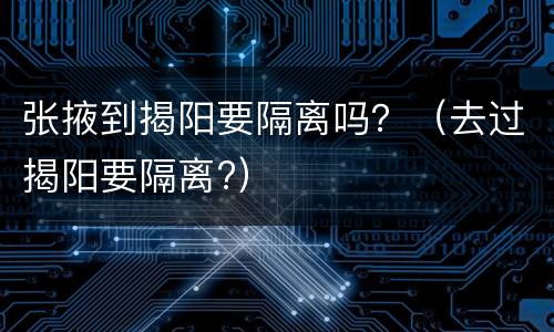 张掖到揭阳要隔离吗？（去过揭阳要隔离?）