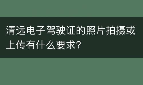 清远电子驾驶证的照片拍摄或上传有什么要求?​