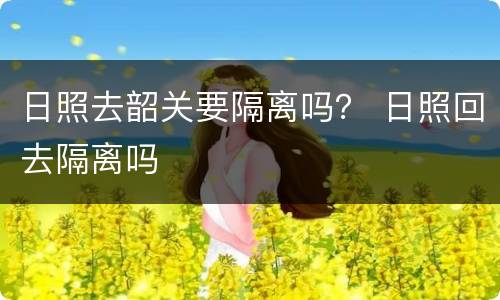 日照去韶关要隔离吗？ 日照回去隔离吗