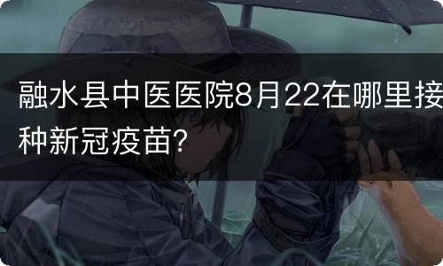 融水县中医医院8月22在哪里接种新冠疫苗？