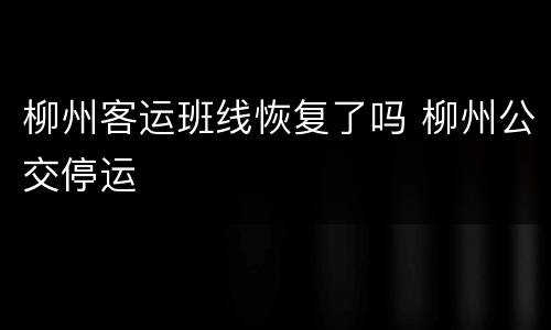 柳州客运班线恢复了吗 柳州公交停运
