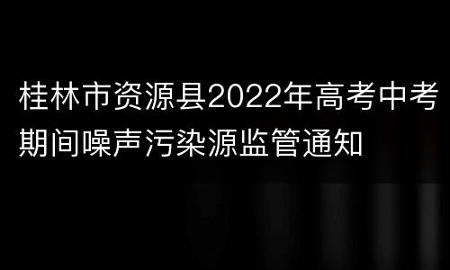 桂林市资源县2022年高考中考期间噪声污染源监管通知