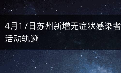 4月17日苏州新增无症状感染者活动轨迹