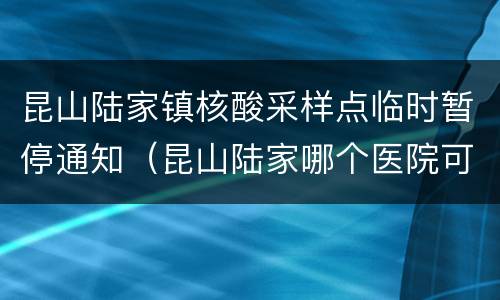 昆山陆家镇核酸采样点临时暂停通知（昆山陆家哪个医院可以做核酸检测）