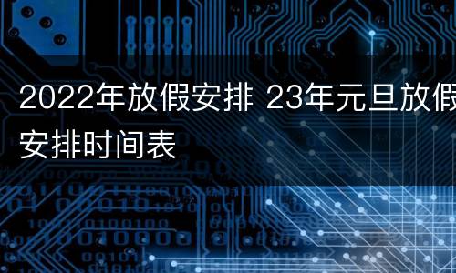 2022年放假安排 23年元旦放假安排时间表