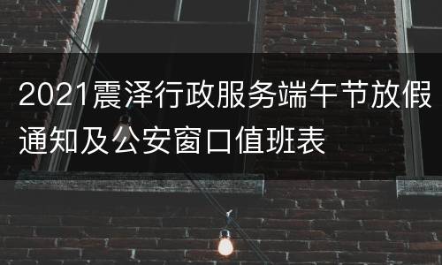 2021震泽行政服务端午节放假通知及公安窗口值班表