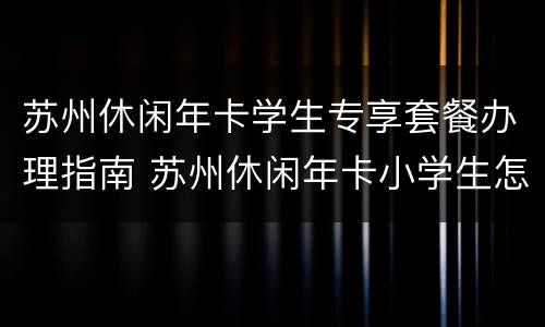 苏州休闲年卡学生专享套餐办理指南 苏州休闲年卡小学生怎么办的