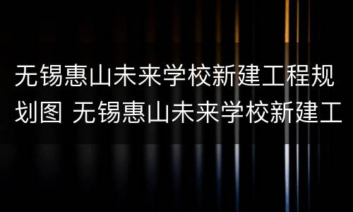 无锡惠山未来学校新建工程规划图 无锡惠山未来学校新建工程规划图片